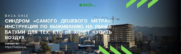 СИНДРОМ «САМОГО ДЕШЕВОГО МЕТРА»: ИНСТРУКЦИЯ ПО ВЫЖИВАНИЮ НА РЫНКЕ БАТУМИ ДЛЯ ТЕХ, КТО НЕ ХОЧЕТ КУПИТЬ ВОЗДУХ